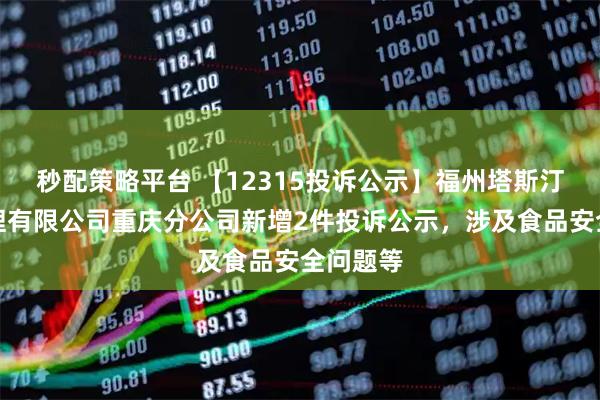秒配策略平台 【12315投诉公示】福州塔斯汀餐饮管理有限公司重庆分公司新增2件投诉公示，涉及食品安全问题等