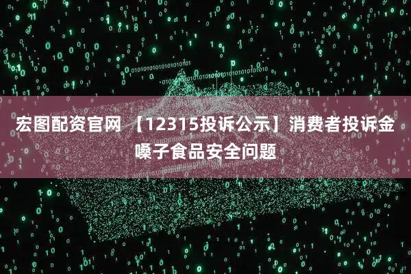 宏图配资官网 【12315投诉公示】消费者投诉金嗓子食品安全问题