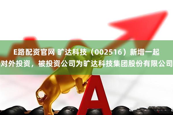 E路配资官网 旷达科技（002516）新增一起对外投资，被投资公司为旷达科技集团股份有限公司