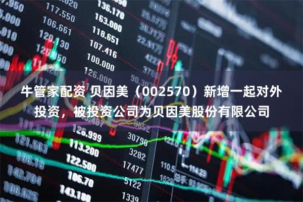 牛管家配资 贝因美（002570）新增一起对外投资，被投资公司为贝因美股份有限公司