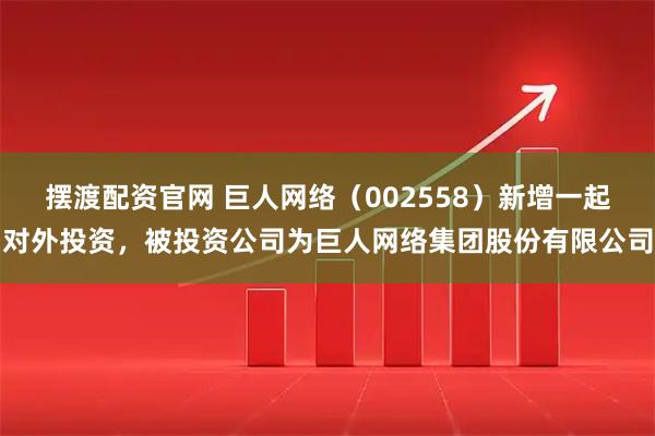 摆渡配资官网 巨人网络（002558）新增一起对外投资，被投资公司为巨人网络集团股份有限公司