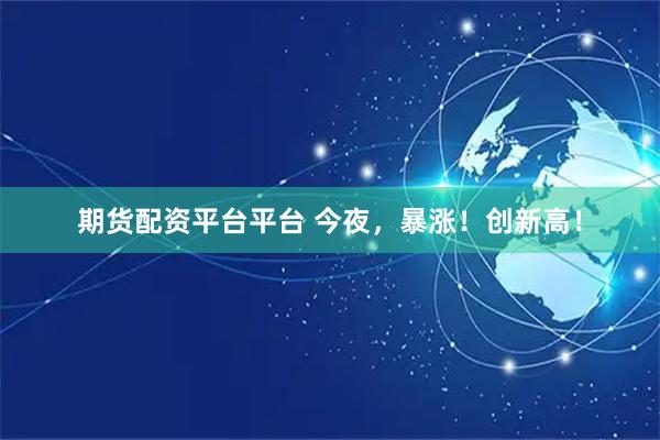 期货配资平台平台 今夜，暴涨！创新高！