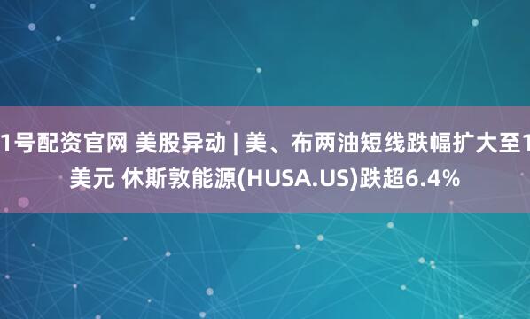 1号配资官网 美股异动 | 美、布两油短线跌幅扩大至1美元 休斯敦能源(HUSA.US)跌超6.4%