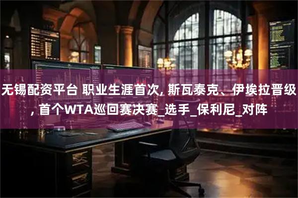 无锡配资平台 职业生涯首次, 斯瓦泰克、伊埃拉晋级, 首个WTA巡回赛决赛_选手_保利尼_对阵