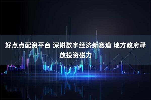 好点点配资平台 深耕数字经济新赛道 地方政府释放投资磁力