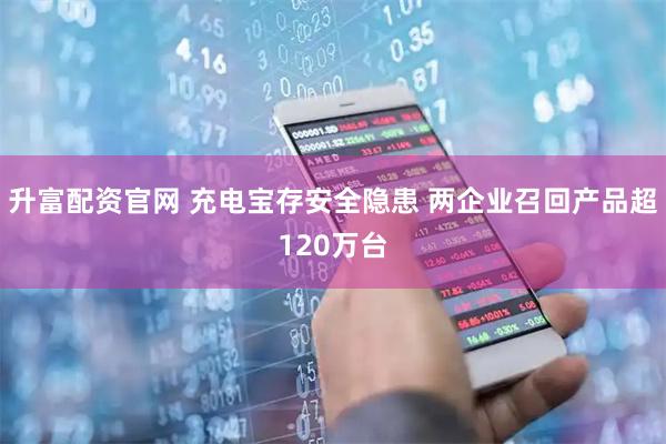 升富配资官网 充电宝存安全隐患 两企业召回产品超120万台