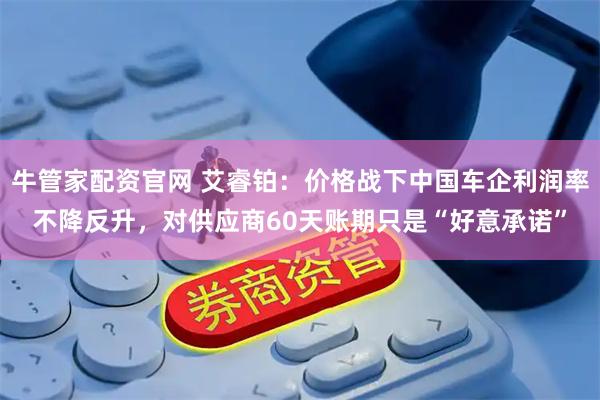 牛管家配资官网 艾睿铂：价格战下中国车企利润率不降反升，对供应商60天账期只是“好意承诺”