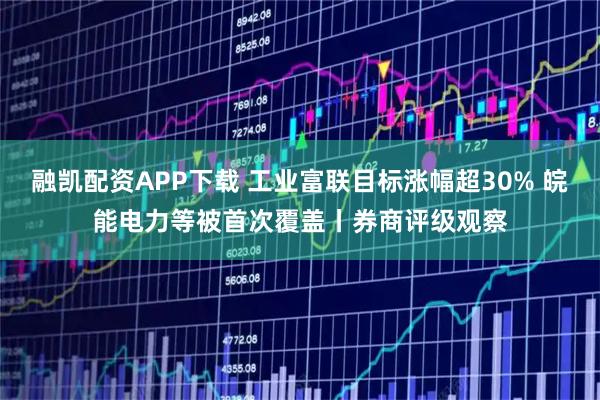 融凯配资APP下载 工业富联目标涨幅超30% 皖能电力等被首次覆盖丨券商评级观察