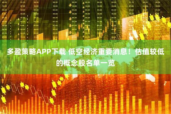 多盈策略APP下载 低空经济重要消息！估值较低的概念股名单一览