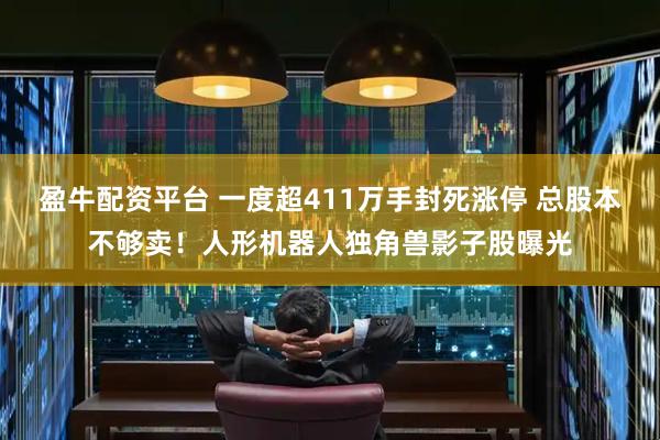 盈牛配资平台 一度超411万手封死涨停 总股本不够卖！人形机器人独角兽影子股曝光