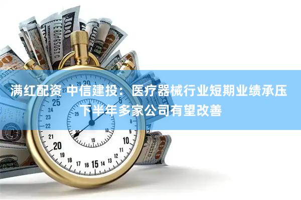 满红配资 中信建投：医疗器械行业短期业绩承压 下半年多家公司有望改善