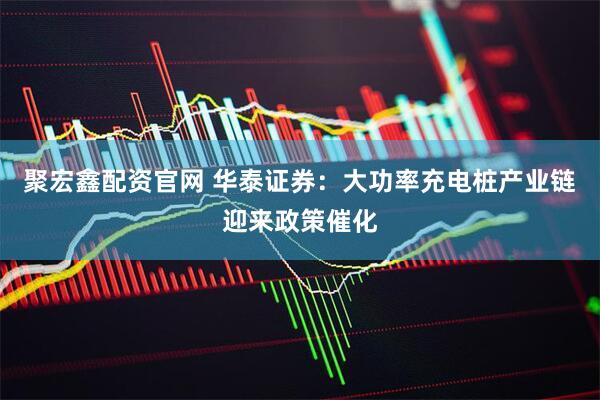 聚宏鑫配资官网 华泰证券：大功率充电桩产业链迎来政策催化