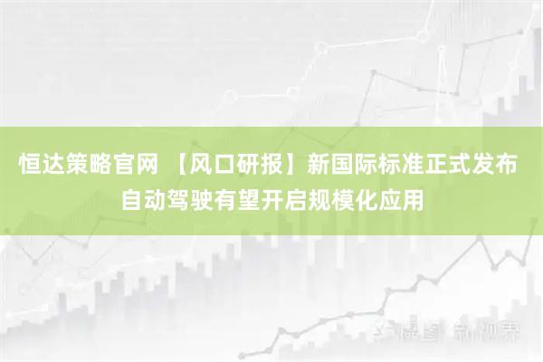 恒达策略官网 【风口研报】新国际标准正式发布 自动驾驶有望开启规模化应用