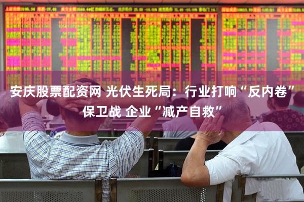 安庆股票配资网 光伏生死局：行业打响“反内卷”保卫战 企业“减产自救”