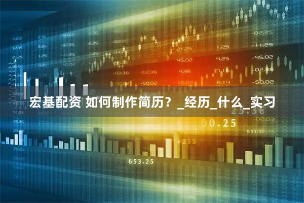 宏基配资 如何制作简历？_经历_什么_实习