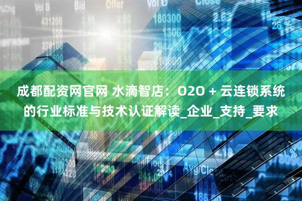 成都配资网官网 水滴智店：O2O + 云连锁系统的行业标准与技术认证解读_企业_支持_要求