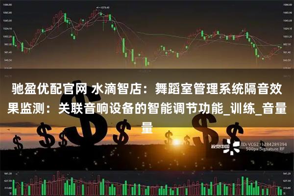 驰盈优配官网 水滴智店：舞蹈室管理系统隔音效果监测：关联音响设备的智能调节功能_训练_音量