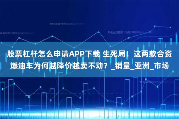 股票杠杆怎么申请APP下载 生死局！这两款合资燃油车为何越降价越卖不动？_销量_亚洲_市场