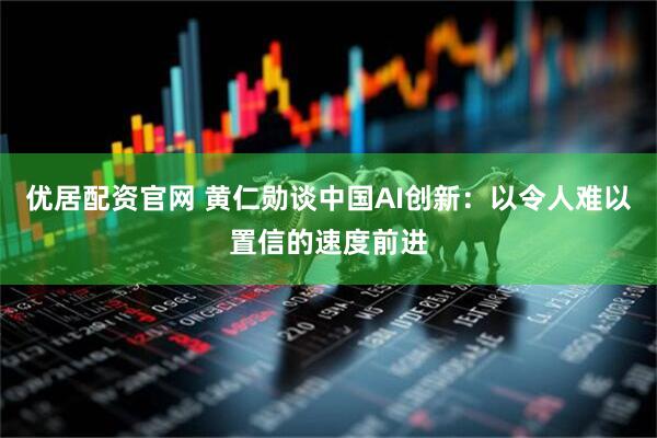优居配资官网 黄仁勋谈中国AI创新：以令人难以置信的速度前进