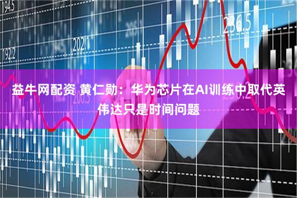 益牛网配资 黄仁勋：华为芯片在AI训练中取代英伟达只是时间问题