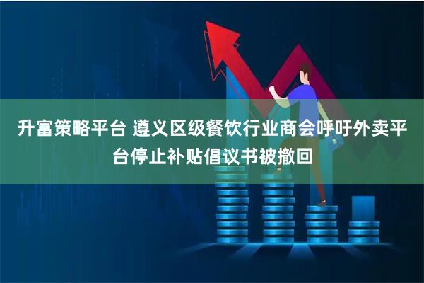 升富策略平台 遵义区级餐饮行业商会呼吁外卖平台停止补贴倡议书被撤回