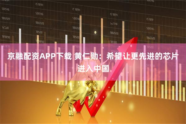 京融配资APP下载 黄仁勋：希望让更先进的芯片进入中国