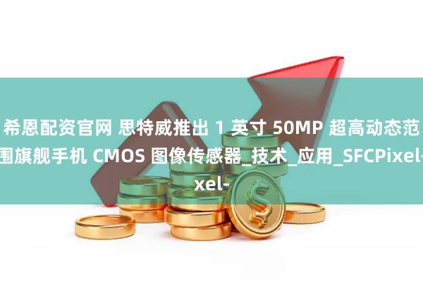 希恩配资官网 思特威推出 1 英寸 50MP 超高动态范围旗舰手机 CMOS 图像传感器_技术_应用_SFCPixel-