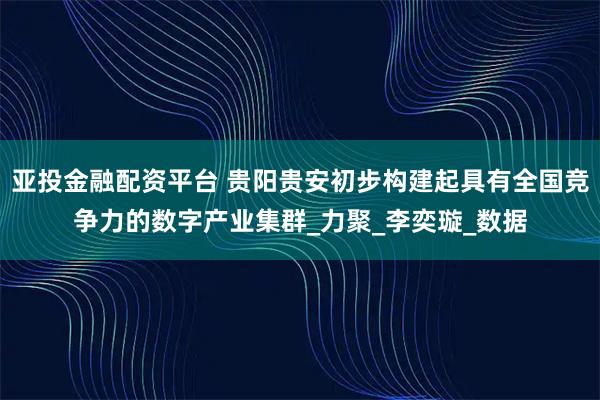 亚投金融配资平台 贵阳贵安初步构建起具有全国竞争力的数字产业集群_力聚_李奕璇_数据