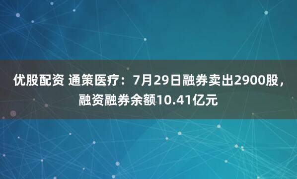 优股配资 通策医疗：7月29日融券卖出2900股，融资融券余额10.41亿元
