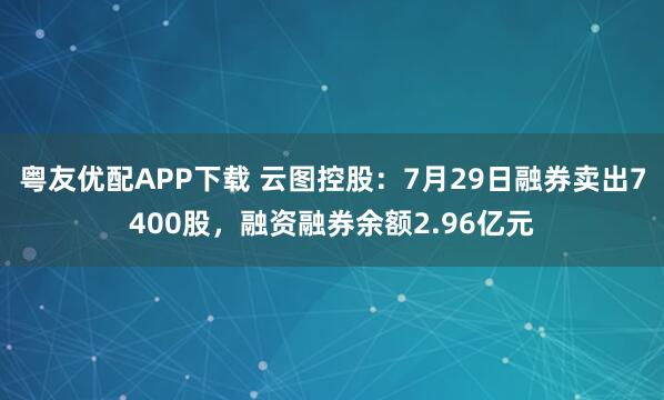粤友优配APP下载 云图控股：7月29日融券卖出7400股，融资融券余额2.96亿元