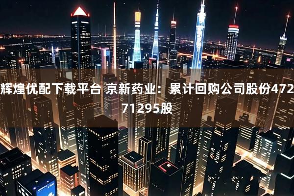 辉煌优配下载平台 京新药业：累计回购公司股份47271295股
