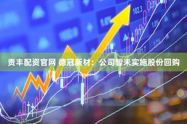 责丰配资官网 德冠新材：公司暂未实施股份回购