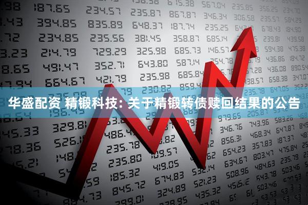 华盛配资 精锻科技: 关于精锻转债赎回结果的公告