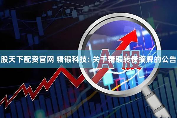 股天下配资官网 精锻科技: 关于精锻转债摘牌的公告