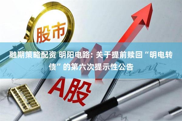 融期策略配资 明阳电路: 关于提前赎回“明电转债”的第六次提示性公告