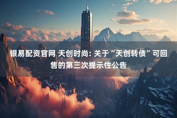 银易配资官网 天创时尚: 关于“天创转债”可回售的第三次提示性公告