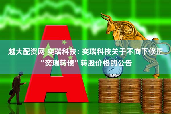越大配资网 奕瑞科技: 奕瑞科技关于不向下修正“奕瑞转债”转股价格的公告