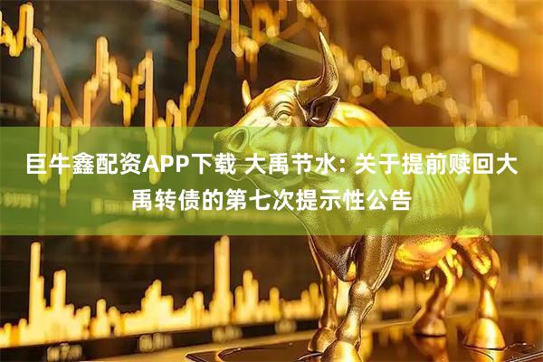 巨牛鑫配资APP下载 大禹节水: 关于提前赎回大禹转债的第七次提示性公告