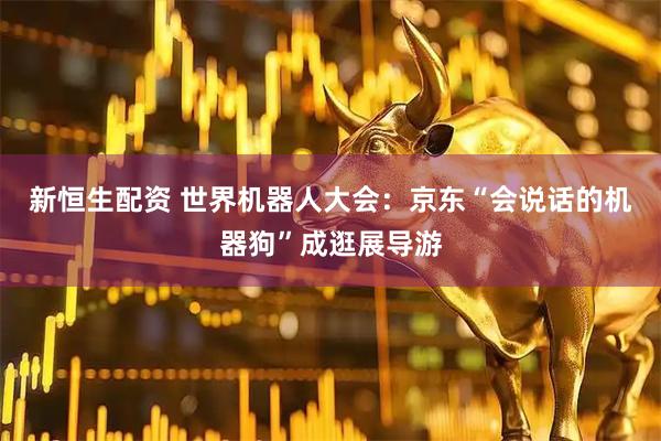 新恒生配资 世界机器人大会：京东“会说话的机器狗”成逛展导游