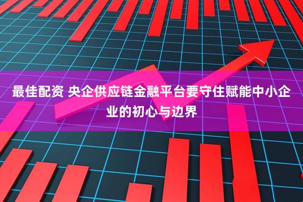 最佳配资 央企供应链金融平台要守住赋能中小企业的初心与边界