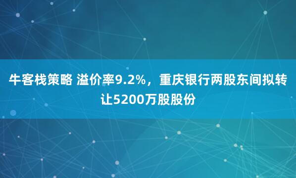 牛客栈策略 溢价率9.2%，重庆银行两股东间拟转让5200万股股份