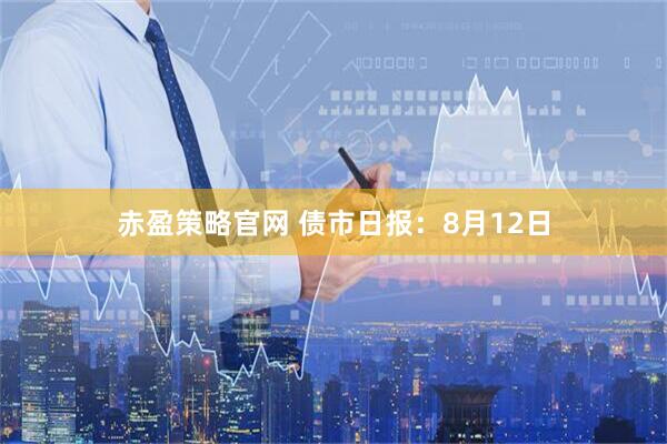 赤盈策略官网 债市日报：8月12日