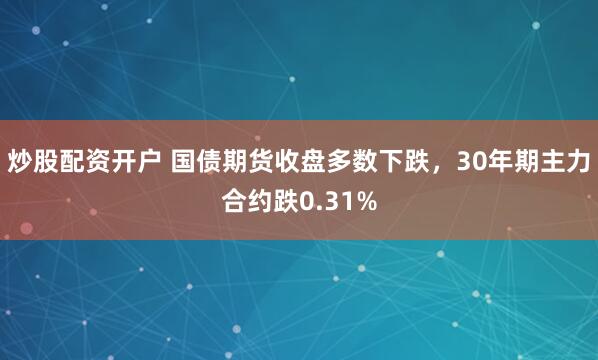 炒股配资开户 国债期货收盘多数下跌，30年期主力合约跌0.31%