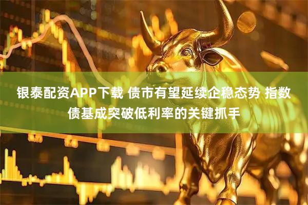 银泰配资APP下载 债市有望延续企稳态势 指数债基成突破低利率的关键抓手