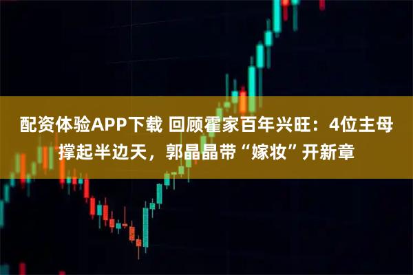 配资体验APP下载 回顾霍家百年兴旺：4位主母撑起半边天，郭晶晶带“嫁妆”开新章