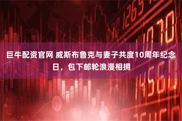 巨牛配资官网 威斯布鲁克与妻子共度10周年纪念日，包下邮轮浪漫相拥