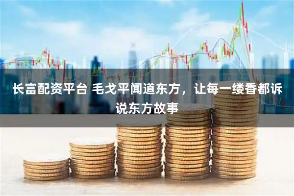 长富配资平台 毛戈平闻道东方，让每一缕香都诉说东方故事